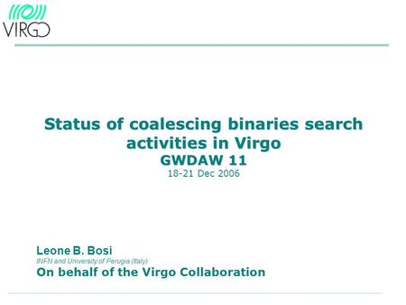 Status of coalescing binaries search activities in Virgo GWDAW 11 Status of coalescing binaries search activities in Virgo GWDAW 11 18-21 Dec 2006 Leone.