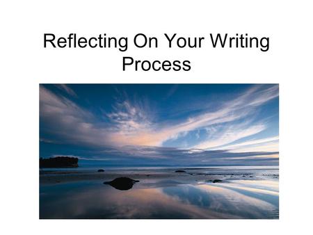Reflecting On Your Writing Process. What You Already Know Reflect: What do you already know about reflection? How have you used reflection so far in this.