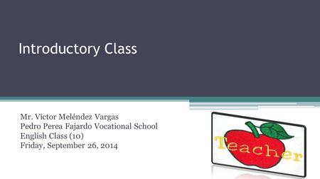 Introductory Class Mr. Victor Meléndez Vargas Pedro Perea Fajardo Vocational School English Class (10) Friday, September 26, 2014.