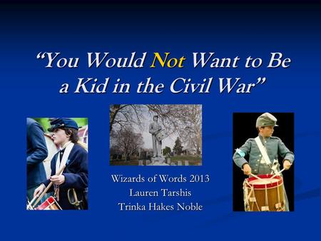 “You Would Not Want to Be a Kid in the Civil War” Wizards of Words 2013 Lauren Tarshis Trinka Hakes Noble.