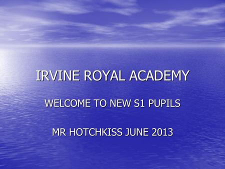 IRVINE ROYAL ACADEMY WELCOME TO NEW S1 PUPILS MR HOTCHKISS JUNE 2013.