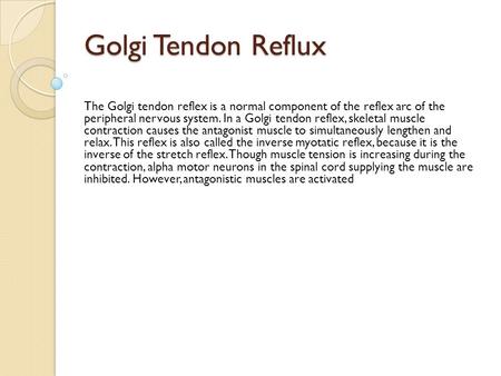 Golgi Tendon Reflux The Golgi tendon reflex is a normal component of the reflex arc of the peripheral nervous system. In a Golgi tendon reflex, skeletal.