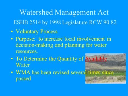Watershed Management Act ESHB 2514 by 1998 Legislature RCW 90.82 Voluntary Process Purpose: to increase local involvement in decision-making and planning.