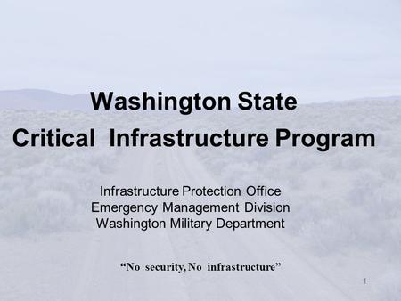 1 Washington State Critical Infrastructure Program “No security, No infrastructure” Infrastructure Protection Office Emergency Management Division Washington.