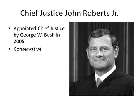 Chief Justice John Roberts Jr. Appointed Chief Justice by George W. Bush in 2005 Conservative.