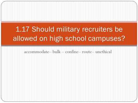 Accommodate– bulk – confine– route– unethical 1.17 Should military recruiters be allowed on high school campuses?