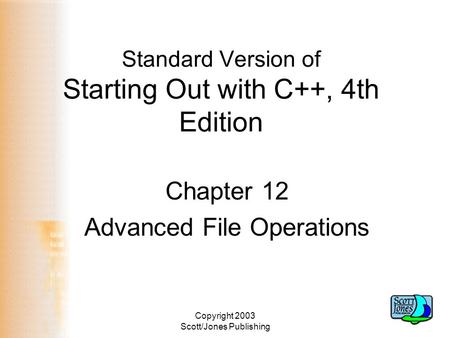 Copyright 2003 Scott/Jones Publishing Standard Version of Starting Out with C++, 4th Edition Chapter 12 Advanced File Operations.