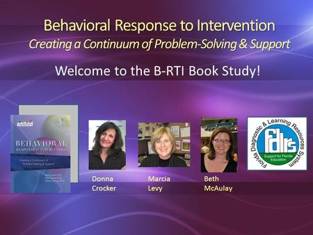 Behavioral Response to Intervention Creating a Continuum of Problem-Solving & Support Welcome to the B-RTI Book Study! Beth McAulay Donna Crocker Marcia.