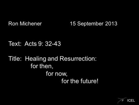 ICEL Ron Michener 15 September 2013 Text: Acts 9: 32-43 Title: Healing and Resurrection: for then, for now, for the future!