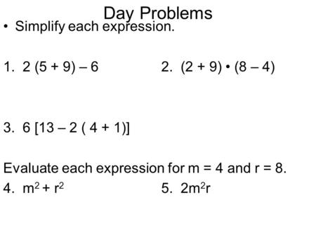 Day Problems Simplify each expression. 1. 2 (5 + 9) – 62. (2 + 9) (8 – 4) 3. 6 [13 – 2 ( 4 + 1)] Evaluate each expression for m = 4 and r = 8. 4. m 2 +
