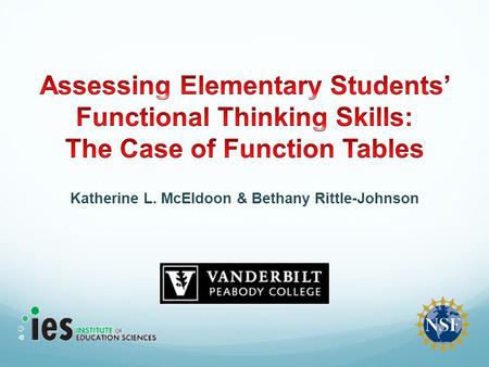 Katherine L. McEldoon & Bethany Rittle-Johnson. Project Goals Develop an assessment of elementary students’ functional thinking abilities, an early algebra.