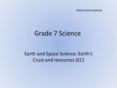 Grade 7 Science Earth and Space Science: Earth’s Crust and resources (EC) Melanie Giambattitsa.