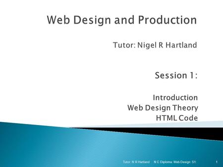 Session 1: Introduction Web Design Theory HTML Code N C Diploma: Web Design: S1: Tutor: N R Hartland 1.