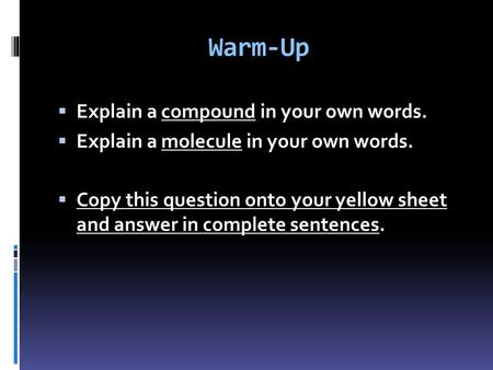 Warm-Up  Explain a compound in your own words.  Explain a molecule in your own words.  Copy this question onto your yellow sheet and answer in complete.