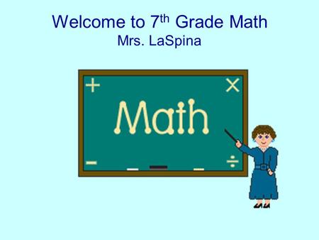 Welcome to 7 th Grade Math Mrs. LaSpina. 7 th Grade This year is a new start for you in Math. Together you and I will work to help you reach your goals.