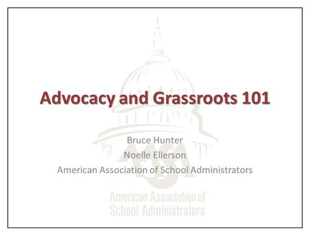 Advocacy and Grassroots 101 Bruce Hunter Noelle Ellerson American Association of School Administrators.