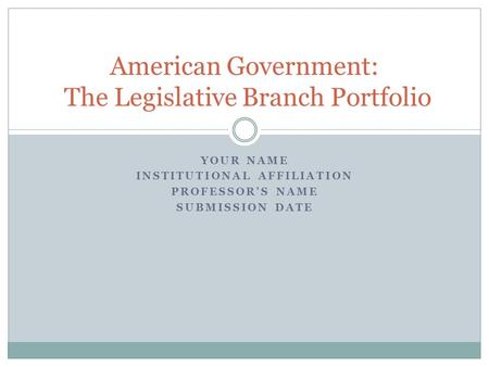 YOUR NAME INSTITUTIONAL AFFILIATION PROFESSOR’S NAME SUBMISSION DATE American Government: The Legislative Branch Portfolio.