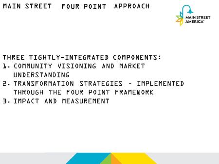 MAIN STREET FOUR POINT APPROACH THREE TIGHTLY-INTEGRATED COMPONENTS: 1.COMMUNITY VISIONING AND MARKET UNDERSTANDING 2.TRANSFORMATION STRATEGIES – IMPLEMENTED.