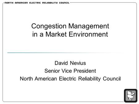 Congestion Management in a Market Environment David Nevius Senior Vice President North American Electric Reliability Council.