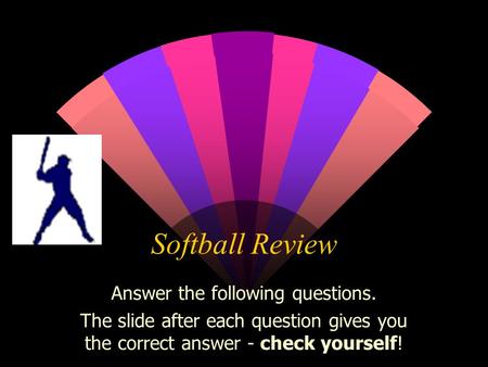 Softball Review Answer the following questions. The slide after each question gives you the correct answer - check yourself!