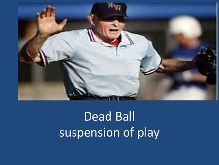 Dead Ball suspension of play. Base Awards Immediate Dead Ball 1.Pitch Touches a batter or his clothing 2. Illegally batted ball A. Hitting the ball (foul.