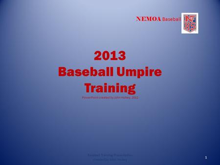NEMOA Baseball 2013 Baseball Umpire Training PowerPoint created by John Hickey, 2012 Baseball Training Presentation created by John Hickey 1.