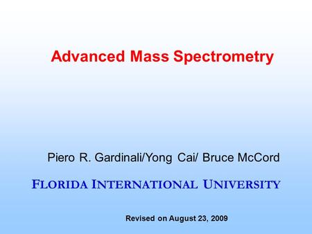 F LORIDA I NTERNATIONAL U NIVERSITY Advanced Mass Spectrometry Piero R. Gardinali/Yong Cai/ Bruce McCord Revised on August 23, 2009.