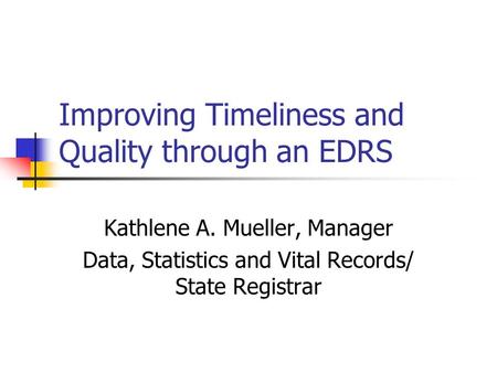 Improving Timeliness and Quality through an EDRS Kathlene A. Mueller, Manager Data, Statistics and Vital Records/ State Registrar.