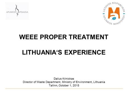 WEEE PROPER TREATMENT LITHUANIA‘S EXPERIENCE Dalius Krinickas Director of Waste Department, Ministry of Environment, Lithuania Tallinn, October 1, 2015.
