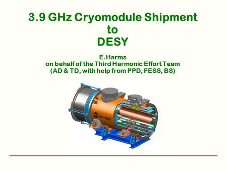 3.9 GHz Cryomodule Shipment to DESY E.Harms on behalf of the Third Harmonic Effort Team (AD & TD, with help from PPD, FESS, BS)
