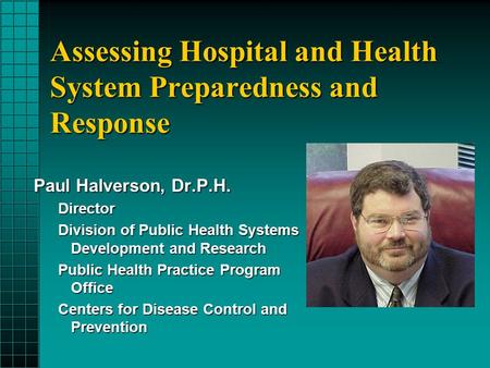 Assessing Hospital and Health System Preparedness and Response Paul Halverson, Dr.P.H. Director Division of Public Health Systems Development and Research.