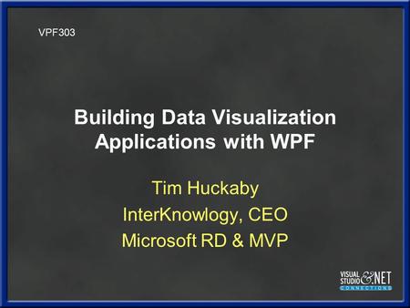 Building Data Visualization Applications with WPF Tim Huckaby InterKnowlogy, CEO Microsoft RD & MVP VPF303.