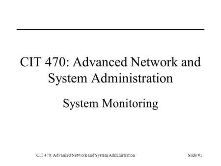CIT 470: Advanced Network and System AdministrationSlide #1 CIT 470: Advanced Network and System Administration System Monitoring.
