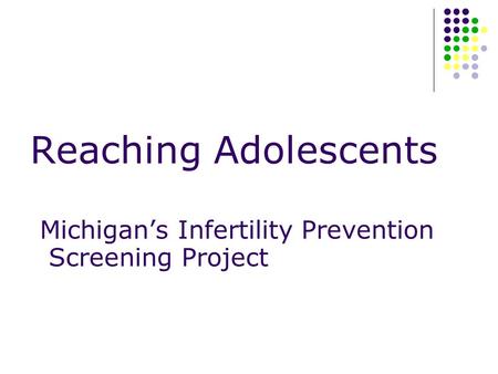 Reaching Adolescents Michigan’s Infertility Prevention Screening Project.