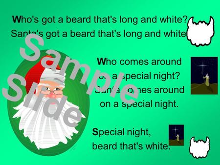 Who's got a beard that's long and white? Santa's got a beard that's long and white. Who comes around on a special night? Santa comes around on a special.