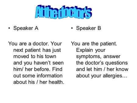 Speaker A You are a doctor. Your next patient has just moved to his town and you haven’t seen him/ her before. Find out some information about his / her.