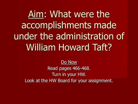 Aim: What were the accomplishments made under the administration of William Howard Taft? Do Now Read pages 466-468. Turn in your HW. Look at the HW Board.