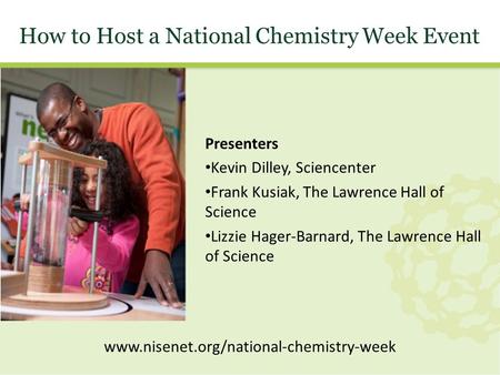 How to Host a National Chemistry Week Event Presenters Kevin Dilley, Sciencenter Frank Kusiak, The Lawrence Hall of Science Lizzie Hager-Barnard, The Lawrence.