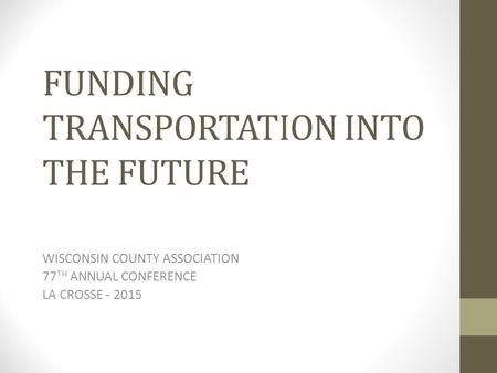 FUNDING TRANSPORTATION INTO THE FUTURE WISCONSIN COUNTY ASSOCIATION 77 TH ANNUAL CONFERENCE LA CROSSE - 2015.