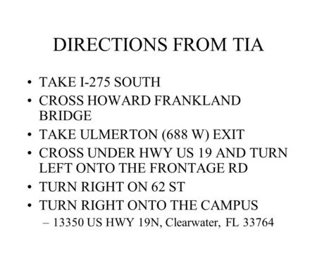 DIRECTIONS FROM TIA TAKE I-275 SOUTH CROSS HOWARD FRANKLAND BRIDGE TAKE ULMERTON (688 W) EXIT CROSS UNDER HWY US 19 AND TURN LEFT ONTO THE FRONTAGE RD.