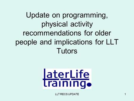 LLT RECS UPDATE1 Update on programming, physical activity recommendations for older people and implications for LLT Tutors.