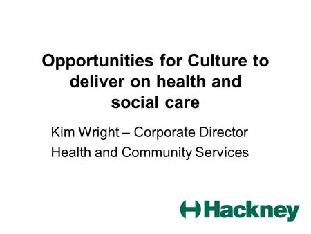 Opportunities for Culture to deliver on health and social care Kim Wright – Corporate Director Health and Community Services.