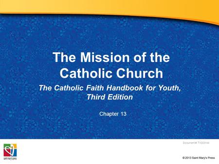 The Mission of the Catholic Church The Catholic Faith Handbook for Youth, Third Edition Document #: TX003144 Chapter 13.