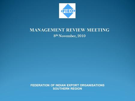 MANAGEMENT REVIEW MEETING 8 th November, 2010 FEDERATION OF INDIAN EXPORT ORGANISATIONS SOUTHERN REGION.