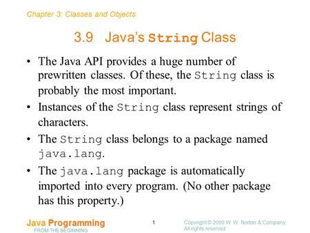 Chapter 3: Classes and Objects Java Programming FROM THE BEGINNING Copyright © 2000 W. W. Norton & Company. All rights reserved. 1 3.9Java’s String Class.