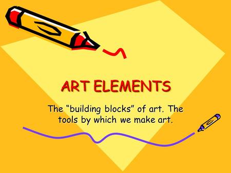 ART ELEMENTS The “building blocks” of art. The tools by which we make art.