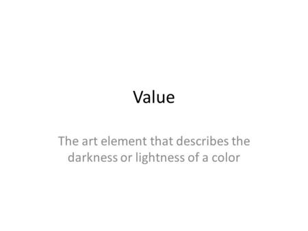 Value The art element that describes the darkness or lightness of a color.