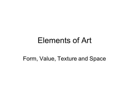 Elements of Art Form, Value, Texture and Space. Form A form is a three dimensional object. It has length, width and depth. Architecture, sculpture and.