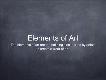 Elements of Art The elements of art are the building blocks used by artists to create a work of art.