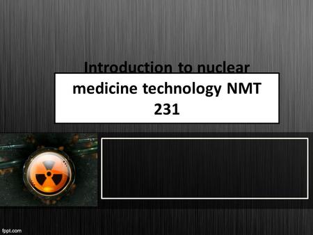 Introduction to nuclear medicine technology NMT 231.